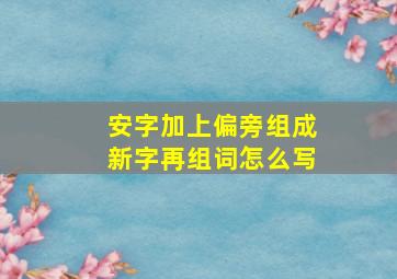 安字加上偏旁组成新字再组词怎么写