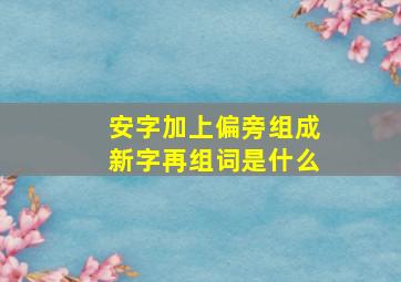 安字加上偏旁组成新字再组词是什么