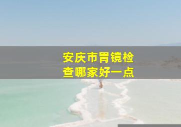 安庆市胃镜检查哪家好一点