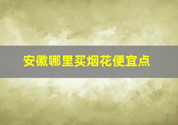 安徽哪里买烟花便宜点