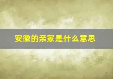 安徽的亲家是什么意思