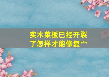 实木菜板已经开裂了怎样才能修复宀