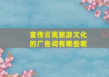 宣传云南旅游文化的广告词有哪些呢