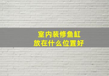 室内装修鱼缸放在什么位置好