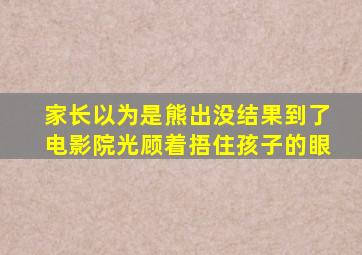 家长以为是熊出没结果到了电影院光顾着捂住孩子的眼