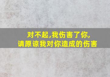 对不起,我伤害了你,请原谅我对你造成的伤害