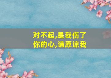 对不起,是我伤了你的心,请原谅我