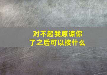 对不起我原谅你了之后可以接什么