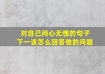 对自己问心无愧的句子下一该怎么回答他的问题