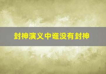 封神演义中谁没有封神