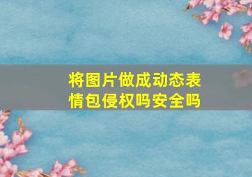 将图片做成动态表情包侵权吗安全吗