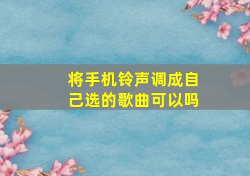 将手机铃声调成自己选的歌曲可以吗