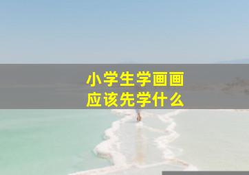 小学生学画画应该先学什么