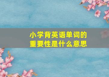 小学背英语单词的重要性是什么意思