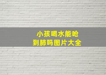 小孩喝水能呛到肺吗图片大全