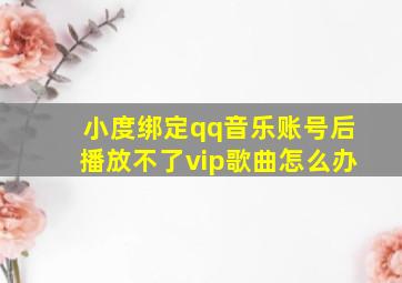 小度绑定qq音乐账号后播放不了vip歌曲怎么办