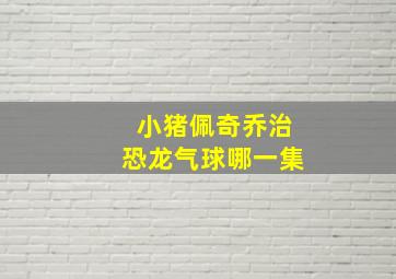 小猪佩奇乔治恐龙气球哪一集