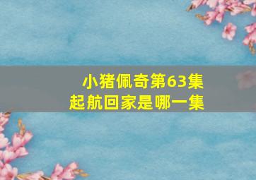 小猪佩奇第63集起航回家是哪一集