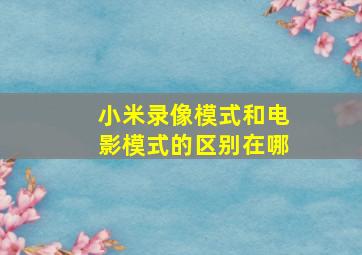 小米录像模式和电影模式的区别在哪