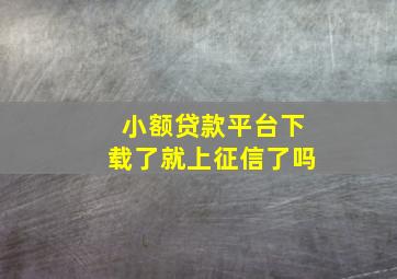 小额贷款平台下载了就上征信了吗