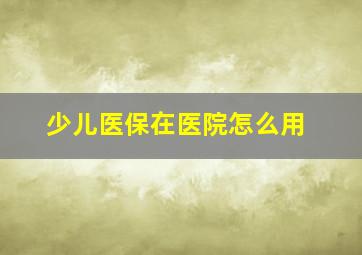 少儿医保在医院怎么用