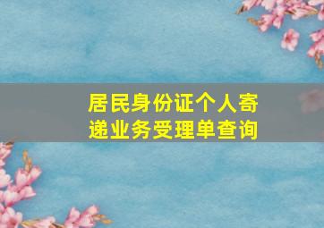 居民身份证个人寄递业务受理单查询