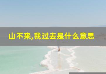 山不来,我过去是什么意思