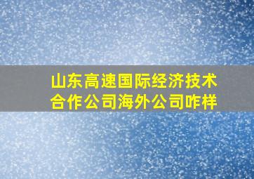 山东高速国际经济技术合作公司海外公司咋样