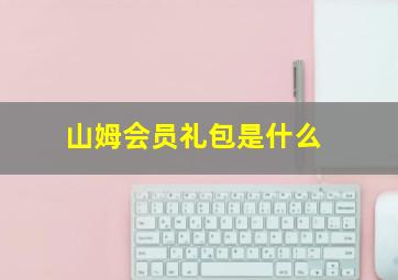 山姆会员礼包是什么