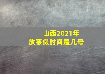 山西2021年放寒假时间是几号