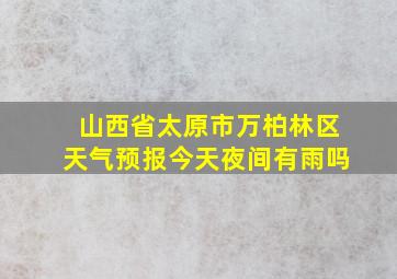 山西省太原市万柏林区天气预报今天夜间有雨吗