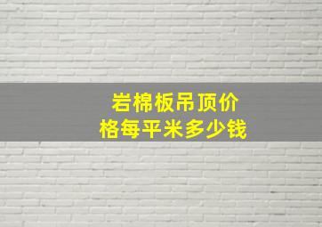 岩棉板吊顶价格每平米多少钱