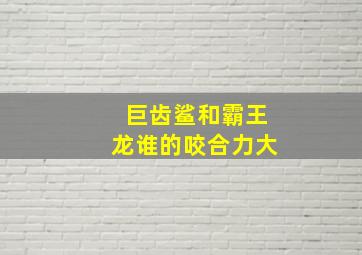 巨齿鲨和霸王龙谁的咬合力大