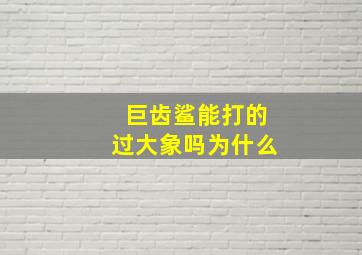 巨齿鲨能打的过大象吗为什么