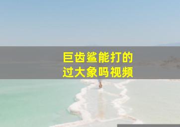 巨齿鲨能打的过大象吗视频