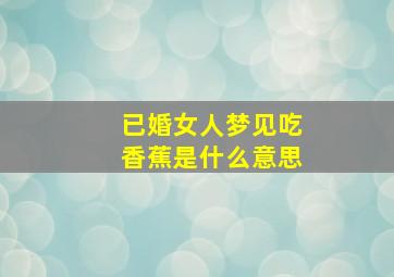 已婚女人梦见吃香蕉是什么意思