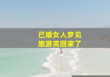 已婚女人梦见旅游完回家了