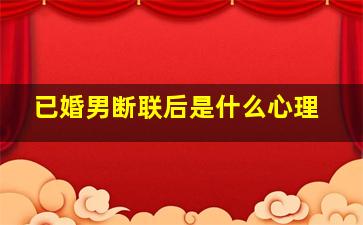 已婚男断联后是什么心理