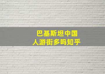 巴基斯坦中国人游街多吗知乎