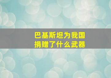 巴基斯坦为我国捐赠了什么武器