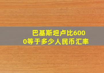 巴基斯坦卢比6000等于多少人民币汇率