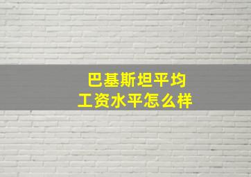 巴基斯坦平均工资水平怎么样