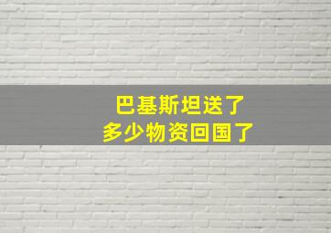 巴基斯坦送了多少物资回国了