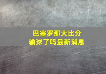 巴塞罗那大比分输球了吗最新消息