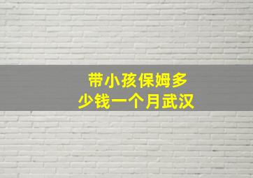 带小孩保姆多少钱一个月武汉