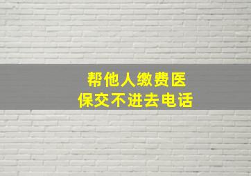 帮他人缴费医保交不进去电话