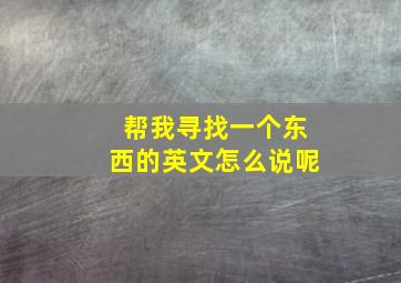 帮我寻找一个东西的英文怎么说呢