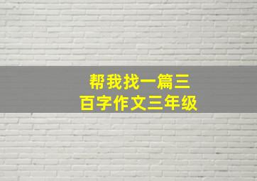 帮我找一篇三百字作文三年级