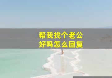 帮我找个老公好吗怎么回复