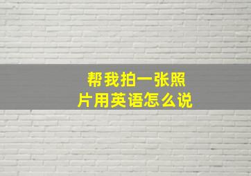 帮我拍一张照片用英语怎么说